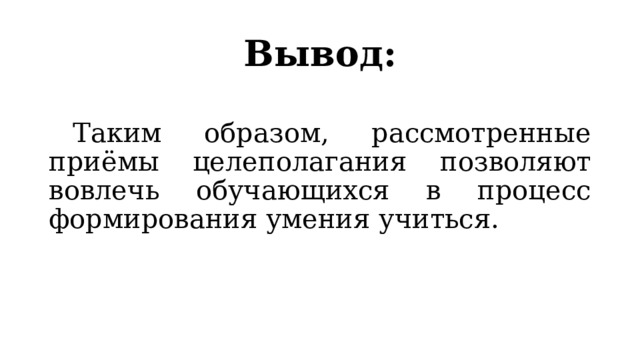 Вывод:  Таким образом, рассмотренные приёмы целеполагания позволяют вовлечь обучающихся в процесс формирования умения учиться. 