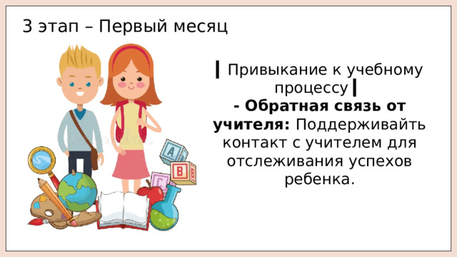 3 этап – Первый месяц ▎ Привыкание к учебному процессу ▎ - Обратная связь от учителя: Поддерживайть контакт с учителем для отслеживания успехов ребенка. 