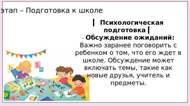 1 этап – Подготовка к школе ▎ Психологическая подготовка ▎ - Обсуждение ожиданий: Важно заранее поговорить с ребенком о том, что его ждет в школе. Обсуждение может включать темы, такие как новые друзья, учитель и предметы. 