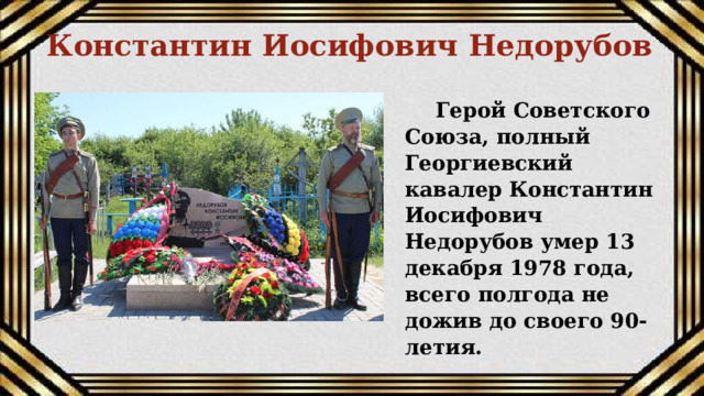 Константин Иосифович Недорубов Герой Советского Союза, полный Георгиевский кавалер Константин Иосифович Недорубов умер 13 декабря 1978 года, всего полгода не дожив до своего 90-летия. 