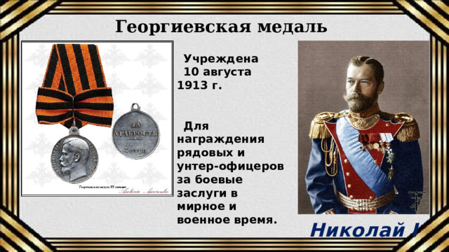 Георгиевская медаль Учреждена 10 августа 1913 г.   Для награждения рядовых и унтер-офицеров за боевые заслуги в мирное и военное время. Николай I 