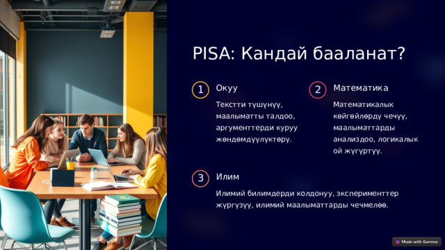 PISA: Кандай бааланат? Окуу Математика 1 2 Текстти түшүнүү, маалыматты талдоо, аргументтерди куруу жөндөмдүүлүктөрү. Математикалык көйгөйлөрдү чечүү, маалыматтарды анализдоо, логикалык ой жүгүртүү. Илим 3 Илимий билимдерди колдонуу, эксперименттер жүргүзүү, илимий маалыматтарды чечмелөө.  