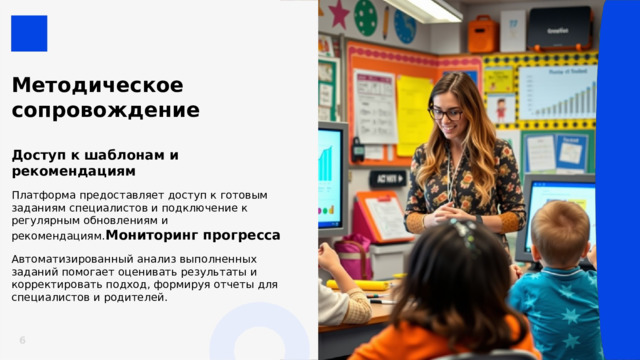  Методическое сопровождение  Доступ к шаблонам и рекомендациям  Платформа предоставляет доступ к готовым заданиям специалистов и подключение к регулярным обновлениям и рекомендациям. Мониторинг прогресса  Автоматизированный анализ выполненных заданий помогает оценивать результаты и корректировать подход, формируя отчеты для специалистов и родителей. 6 