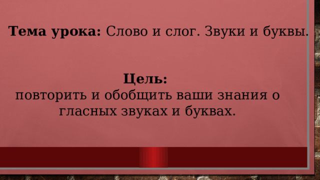 Тема урока: Слово и слог. Звуки и буквы. Цель: повторить и обобщить ваши знания о гласных звуках и буквах. 