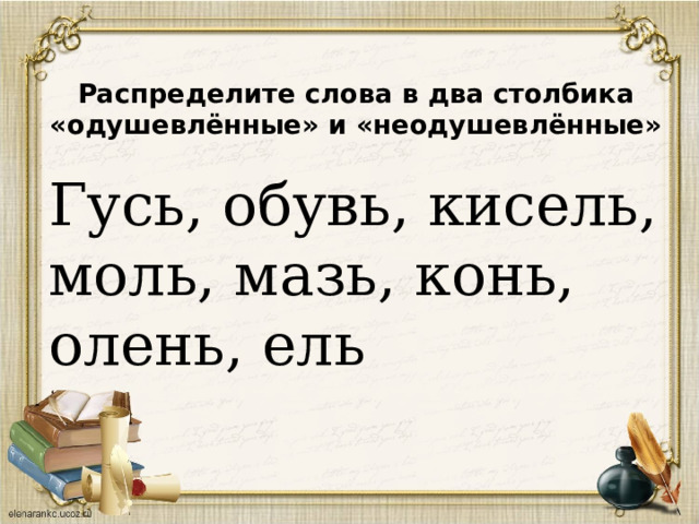 Распределите слова в два столбика «одушевлённые» и «неодушевлённые» Гусь, обувь, кисель, моль, мазь, конь, олень, ель 