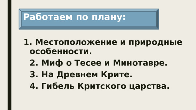 Работаем по плану: 1. Местоположение и природные особенности.  2. Миф о Тесее и Минотавре.  3. На Древнем Крите.  4. Гибель Критского царства. 