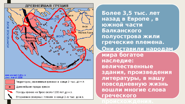 Более 3,5 тыс. лет назад в Европе , в южной части Балканского полуострова жили греческие племена. Они оставили народам мира богатое наследие: величественные здания, произведения литературы, в нашу повседневную жизнь вошли многие слова греческого происхождения. 