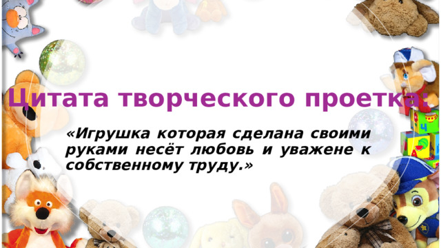 Цитата творческого проетка: «Игрушка которая сделана своими руками несёт любовь и уважене к собственному труду.» 