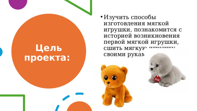 Изучить способы изготовления мягкой игрушки, познакомится с историей возникновения первой мягкой игрушки, сшить мягкую игрушку своими руками. Цель проекта: 