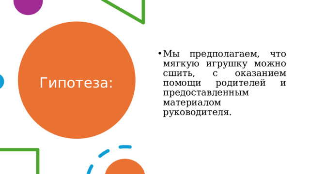 Гипотеза: Мы предполагаем, что мягкую игрушку можно сшить, с оказанием помощи родителей и предоставленным материалом руководителя. 