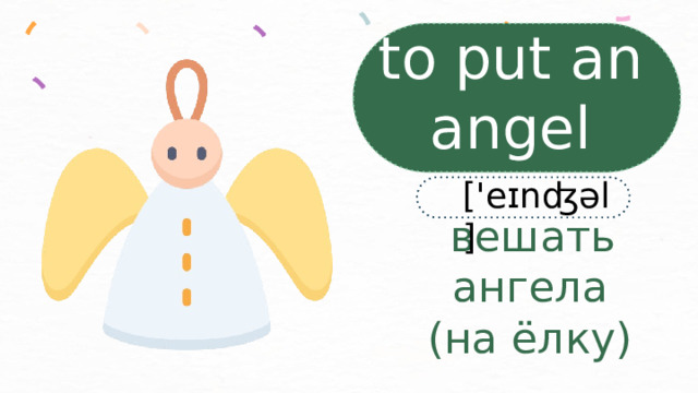 to put an angel ['eɪnʤəl]  вешать ангела  (на ёлку) 