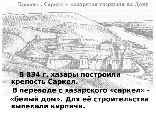  В 834 г. хазары построили крепость Саркел.  В переводе с хазарского «саркел» -  «белый дом». Для её строительства выпекали кирпичи. 