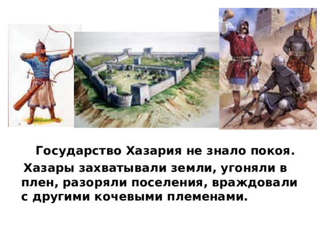  Государство Хазария не знало покоя.  Хазары захватывали земли, угоняли в плен, разоряли поселения, враждовали с другими кочевыми племенами. 
