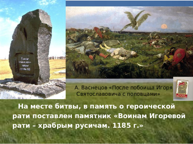  А. Васнецов «После побоища Игоря Святославовича с половцами»  На месте битвы, в память о героической рати поставлен памятник «Воинам Игоревой рати – храбрым русичам. 1185 г.» 