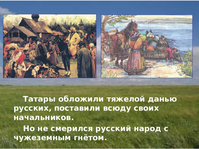  Татары обложили тяжелой данью русских, поставили всюду своих начальников.  Но не смерился русский народ с чужеземным гнётом. 
