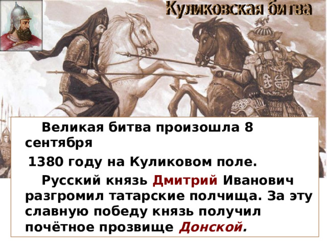  Великая битва произошла 8 сентября  1380 году на Куликовом поле.  Русский князь Дмитрий Иванович разгромил татарские полчища. За эту славную победу князь получил почётное прозвище Донской . 