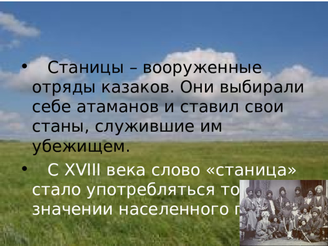  Станицы – вооруженные отряды казаков. Они выбирали себе атаманов и ставил свои станы, служившие им убежищем.  С XVIII века слово «станица» стало употребляться только в значении населенного пункта. 