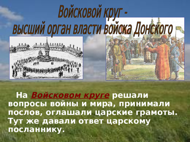  На Войсковом круге решали вопросы войны и мира, принимали послов, оглашали царские грамоты. Тут же давали ответ царскому посланнику. 