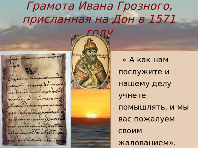 Грамота Ивана Грозного, присланная на Дон в 1571 году  « А как нам послужите и нашему делу учнете помышлять, и мы вас пожалуем своим жалованием». 