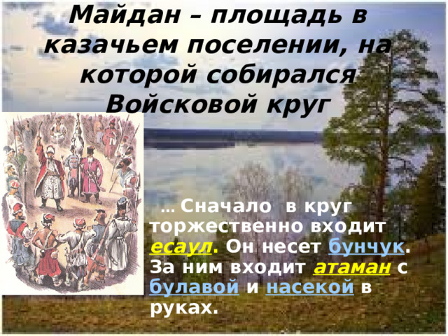 Майдан – площадь в казачьем поселении, на которой собирался Войсковой круг … Сначало в круг торжественно входит есаул . Он несет бунчук . За ним входит атаман с булавой  и насекой в руках.  