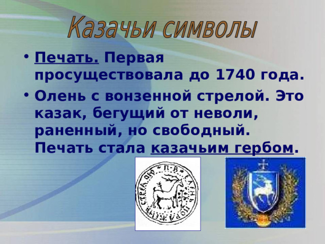 Печать. Первая просуществовала до 1740 года. Олень с вонзенной стрелой. Это казак, бегущий от неволи, раненный, но свободный. Печать стала казачьим гербом . 