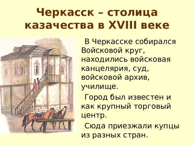 Черкасск – столица казачества в XVIII веке  В Черкасске собирался Войсковой круг, находились войсковая канцелярия, суд, войсковой архив, училище.  Город был известен и как крупный торговый центр.  Сюда приезжали купцы из разных стран. 