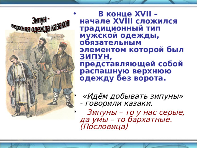  В конце XVII – начале XVIII сложился традиционный тип мужской одежды, обязательным элементом которой был ЗИПУН , представляющей собой распашную верхнюю одежду без ворота.  «Идём добывать зипуны» - говорили казаки.  Зипуны – то у нас серые, да умы – то бархатные. (Пословица) 