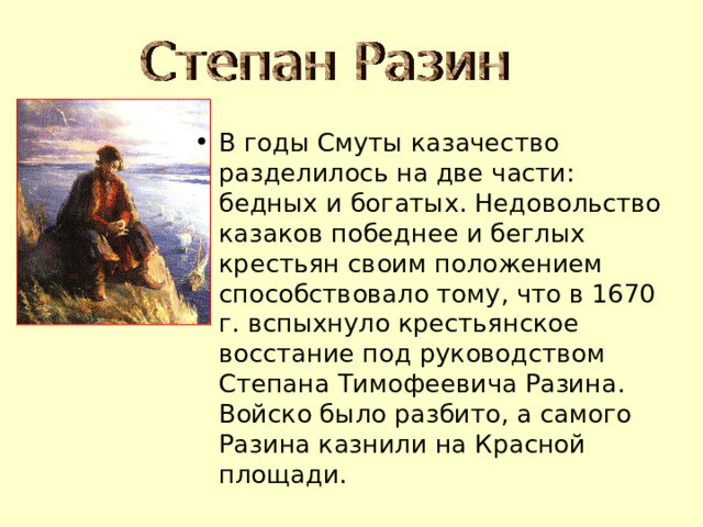 В годы Смуты казачество разделилось на две части: бедных и богатых. Недовольство казаков победнее и беглых крестьян своим положением способствовало тому, что в 1670 г. вспыхнуло крестьянское восстание под руководством Степана Тимофеевича Разина. Войско было разбито, а самого Разина казнили на Красной площади. 