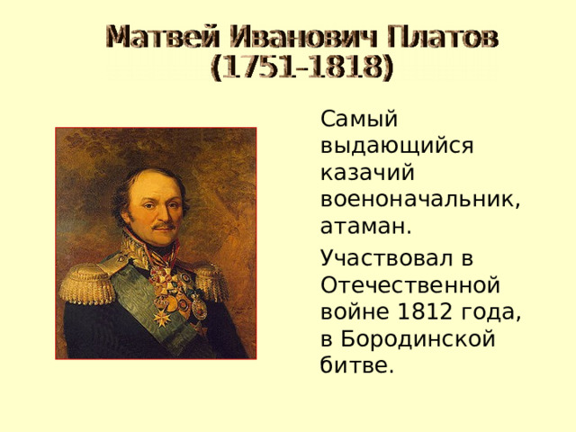  Самый выдающийся казачий военоначальник, атаман.  Участвовал в Отечественной войне 1812 года, в Бородинской битве. 