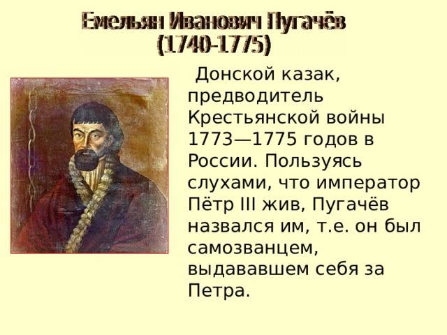  Донской казак, предводитель Крестьянской войны 1773—1775 годов в России. Пользуясь слухами, что император Пётр III жив, Пугачёв назвался им, т.е. он был самозванцем, выдававшем себя за Петра. 
