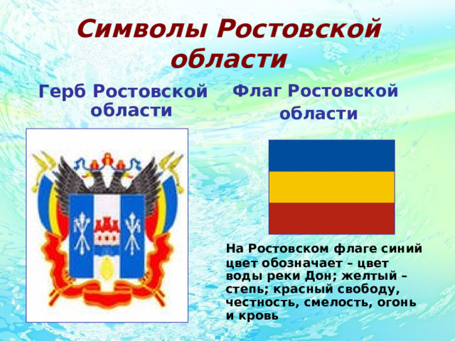 Символы Ростовской области Герб Ростовской области Флаг Ростовской области   На Ростовском флаге синий цвет обозначает – цвет воды реки Дон; желтый – степь; красный свободу, честность, смелость, огонь и кровь 