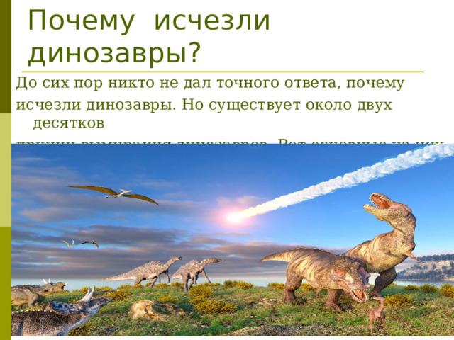 Почему исчезли динозавры? До сих пор никто не дал точного ответа, почему исчезли динозавры. Но существует около двух десятков причин вымирания динозавров. Вот основные из них: 