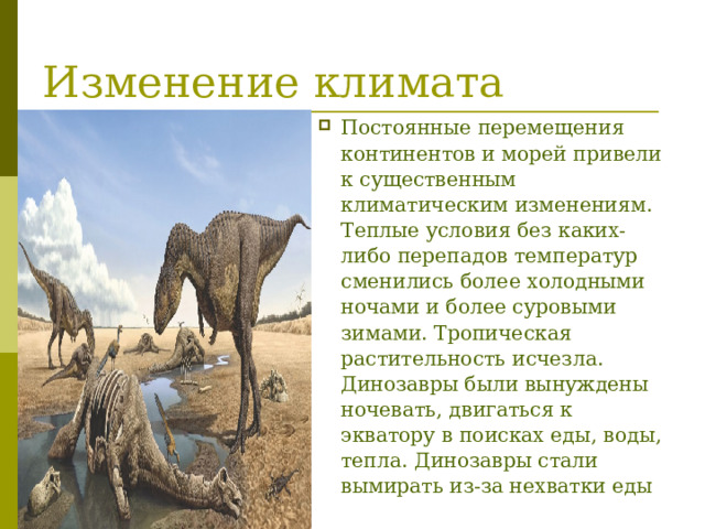 Изменение климата Постоянные перемещения континентов и морей привели к существенным климатическим изменениям. Теплые условия без каких-либо перепадов температур сменились более холодными ночами и более суровыми зимами. Тропическая растительность исчезла. Динозавры были вынуждены ночевать, двигаться к экватору в поисках еды, воды, тепла. Динозавры стали вымирать из-за нехватки еды  