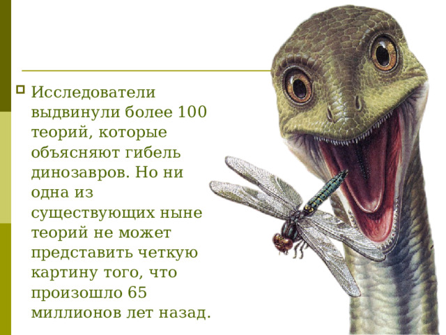 Исследователи выдвинули более 100 теорий, которые объясняют гибель динозавров. Но ни одна из существующих ныне теорий не может представить четкую картину того, что произошло 65 миллионов лет назад.  