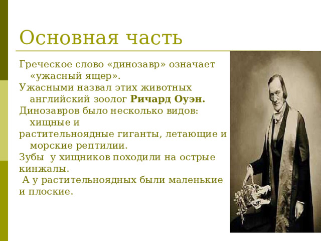 Основная часть Греческое слово «динозавр» означает «ужасный ящер». Ужасными назвал этих животных английский зоолог Ричард Оуэн. Динозавров было несколько видов: хищные и растительноядные гиганты, летающие и морские рептилии. Зубы у хищников походили на острые кинжалы.  А у растительноядных были маленькие и плоские. 