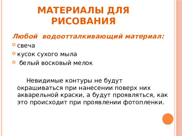 Материалы для рисования Любой водоотталкивающий материал: свеча кусок сухого мыла  белый восковый мелок    Невидимые контуры не будут окрашиваться при нанесении поверх них акварельной краски, а будут проявляться, как это происходит при проявлении фотопленки. 