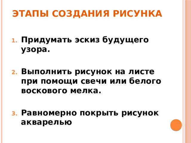 Этапы создания рисунка Придумать эскиз будущего узора.  Выполнить рисунок на листе при помощи свечи или белого воскового мелка.  Равномерно покрыть рисунок акварелью 