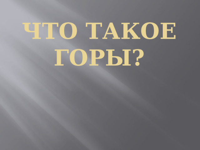        ЧТО ТАКОЕ ГОРЫ? 