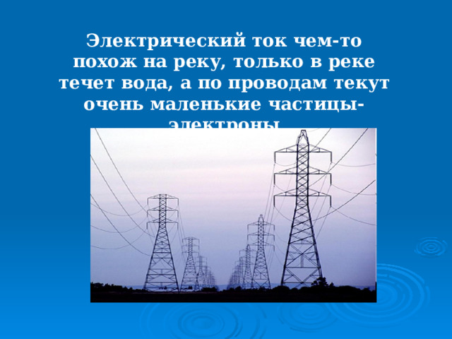 Электрический ток чем-то похож на реку, только в реке течет вода, а по проводам текут очень маленькие частицы-электроны 