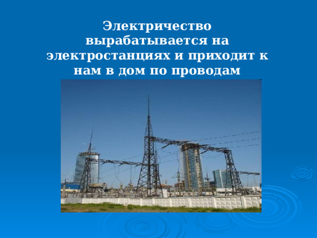 Электричество вырабатывается на электростанциях и приходит к нам в дом по проводам 