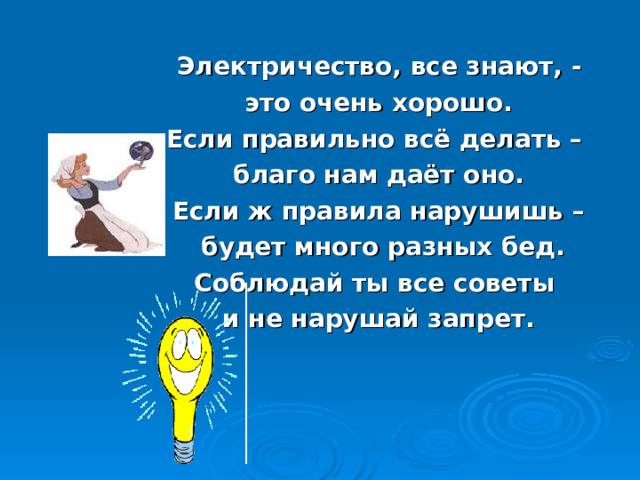  Электричество, все знают, - это очень хорошо. Если правильно всё делать – благо нам даёт оно. Если ж правила нарушишь –  будет много разных бед. Соблюдай ты все советы и не нарушай запрет. 