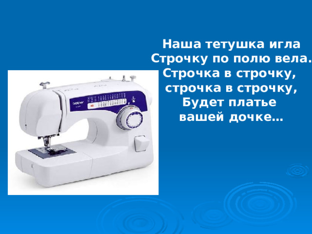 Наша тетушка игла Строчку по полю вела. Строчка в строчку, строчка в строчку, Будет платье вашей дочке … 