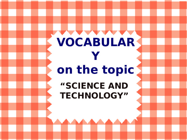 VOCABULARY  on the topic “ SCIENCE AND TECHNOLOGY” 