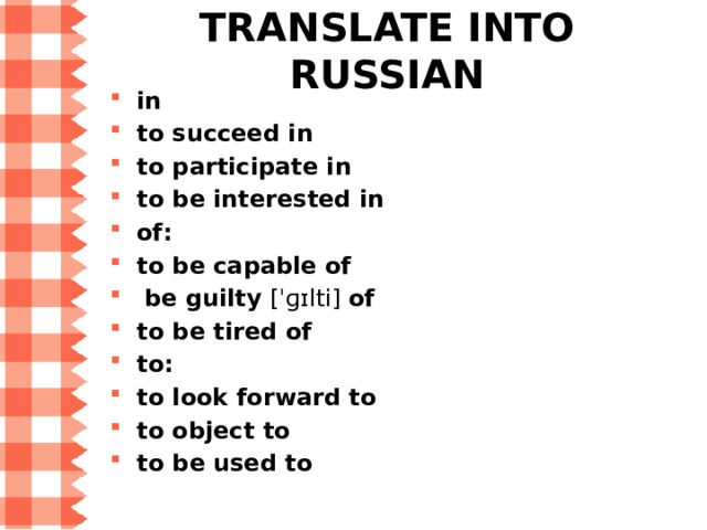 THE GERUND in to succeed in   (преуспеть в ) to participate in   (участвовать в ) to be interested in    (интересоваться ) of  to be capable of  ( быть в состоянии)  be guilty  [ˈɡɪlti]  of ( быть виноватым в)  to be tired of    (быть уставшим от ) to  to look forward to ( с нетерпением ждать)  to object to  ( возражать против)  to be used to  ( привыкнуть к)  