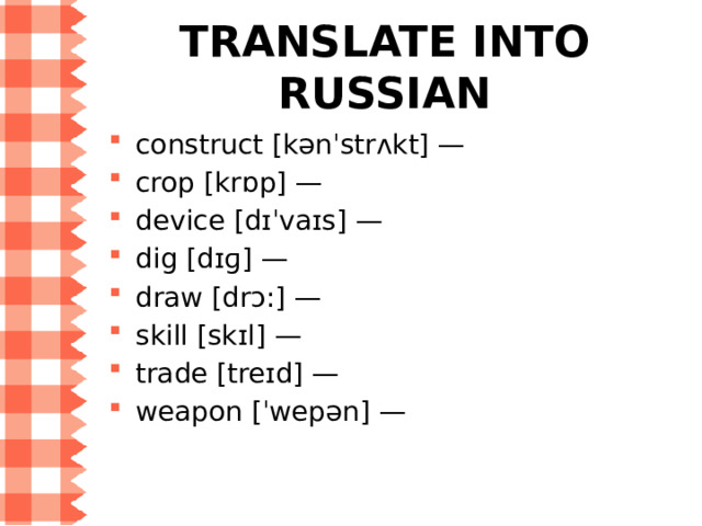 WORD LIST for Step 2 construct [kənˈstrʌkt] — строить, сооружать crop [krɒp] — 1) с/х культура, растение; 2) урожай device [dɪˈvaɪs] — приспособление dig [dɪɡ] — копать draw [drɔ:] — тащить skill [skɪl] — умение, мастерство trade [treɪd] — торговля weapon [ˈwepən] — оружи е 