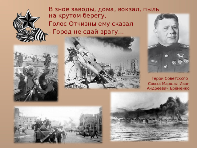  В зное заводы, дома, вокзал, пыль на крутом берегу,  Голос Отчизны ему сказал  - Город не сдай врагу…  Герой Советского Союза Маршал Иван Андреевич Ерёменко 
