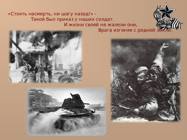  «Стоять насмерть, ни шагу назад!» -  Такой был приказ у наших солдат.  И жизни своей не жалели они,  Врага изгоняя с родной земли. 