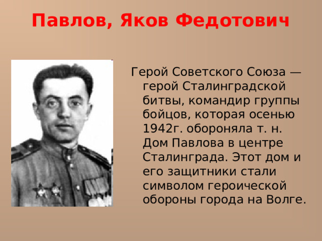 Павлов, Яков Федотович   Герой Советского Союза — герой Сталинградской битвы, командир группы бойцов, которая осенью 1942г. обороняла т. н. Дом Павлова в центре Сталинграда. Этот дом и его защитники стали символом героической обороны города на Волге. 