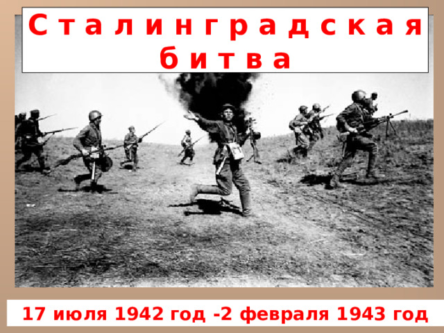 С т а л и н г р а д с к а я  б и т в а 17 июля 1942 год -2 февраля 1943 год 