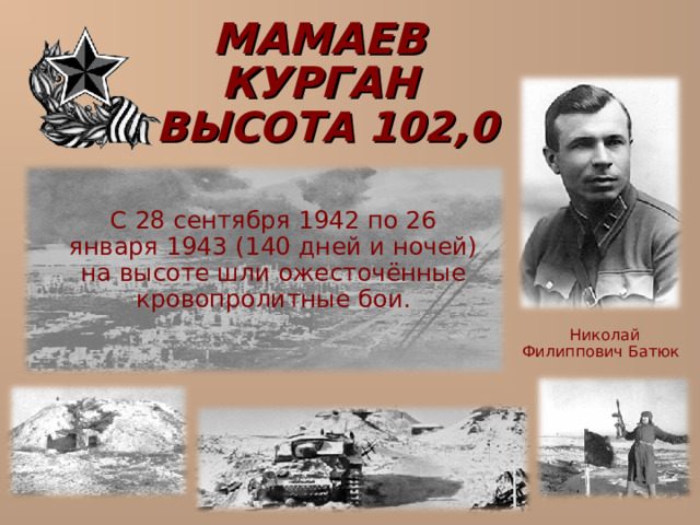 МАМАЕВ КУРГАН   ВЫСОТА 102,0  С 28 сентября 1942 по 26 января 1943 (140 дней и ночей) на высоте шли ожесточённые кровопролитные бои.  Николай Филиппович Батюк 